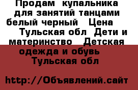 Продам 2купальника для занятий танцами-белый,черный › Цена ­ 500 - Тульская обл. Дети и материнство » Детская одежда и обувь   . Тульская обл.